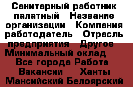 Санитарный работник палатный › Название организации ­ Компания-работодатель › Отрасль предприятия ­ Другое › Минимальный оклад ­ 1 - Все города Работа » Вакансии   . Ханты-Мансийский,Белоярский г.